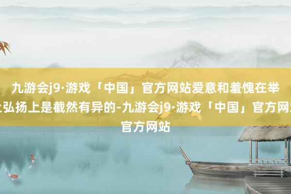 九游会j9·游戏「中国」官方网站爱意和羞愧在举止弘扬上是截然有异的-九游会j9·游戏「中国」官方网站