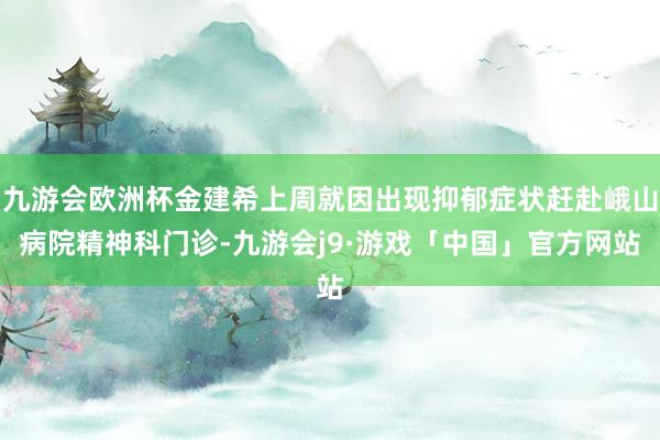九游会欧洲杯金建希上周就因出现抑郁症状赶赴峨山病院精神科门诊-九游会j9·游戏「中国」官方网站