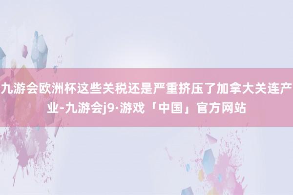 九游会欧洲杯这些关税还是严重挤压了加拿大关连产业-九游会j9·游戏「中国」官方网站