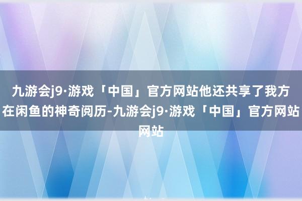 九游会j9·游戏「中国」官方网站他还共享了我方在闲鱼的神奇阅历-九游会j9·游戏「中国」官方网站