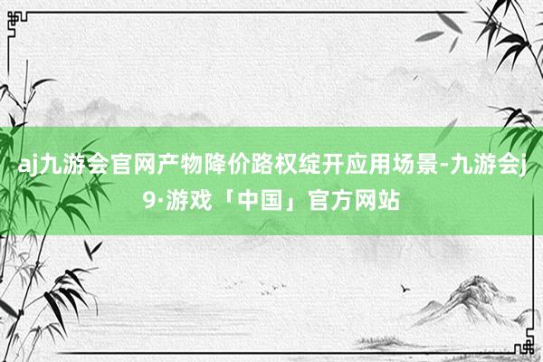 aj九游会官网产物降价路权绽开应用场景-九游会j9·游戏「中国」官方网站