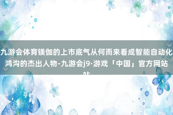九游会体育镁伽的上市底气从何而来看成智能自动化鸿沟的杰出人物-九游会j9·游戏「中国」官方网站