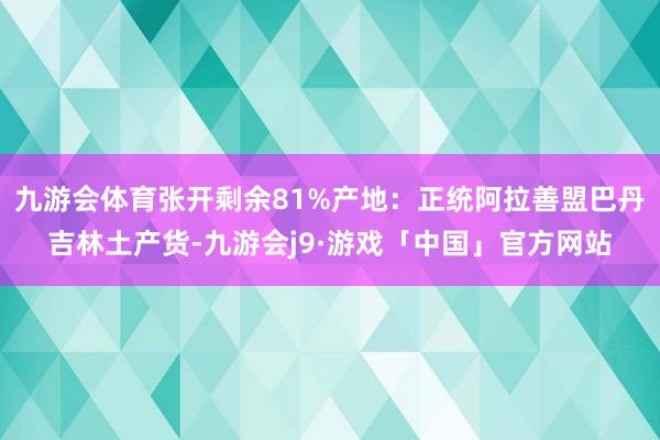 九游会体育张开剩余81%产地：正统阿拉善盟巴丹吉林土产货-九游会j9·游戏「中国」官方网站