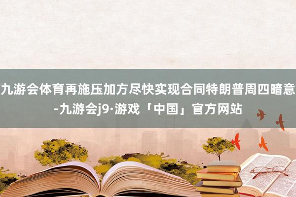 九游会体育再施压加方尽快实现合同特朗普周四暗意-九游会j9·游戏「中国」官方网站