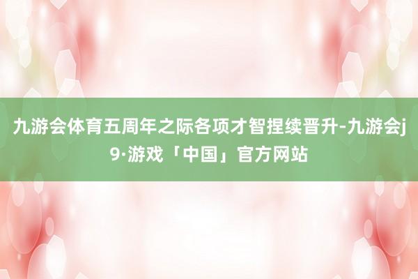 九游会体育五周年之际各项才智捏续晋升-九游会j9·游戏「中国」官方网站