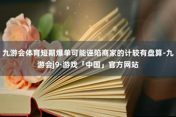 九游会体育短期爆单可能诬陷商家的计较有盘算-九游会j9·游戏「中国」官方网站