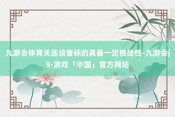 九游会体育关连侦查标的具备一定挑战性-九游会j9·游戏「中国」官方网站