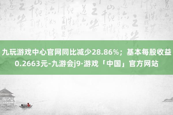 九玩游戏中心官网同比减少28.86%；基本每股收益0.2663元-九游会j9·游戏「中国」官方网站