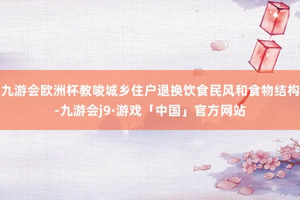 九游会欧洲杯教唆城乡住户退换饮食民风和食物结构-九游会j9·游戏「中国」官方网站
