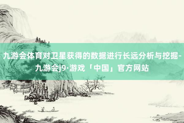 九游会体育对卫星获得的数据进行长远分析与挖掘-九游会j9·游戏「中国」官方网站