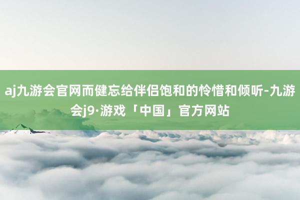 aj九游会官网而健忘给伴侣饱和的怜惜和倾听-九游会j9·游戏「中国」官方网站