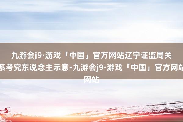 九游会j9·游戏「中国」官方网站　　辽宁证监局关系考究东说念主示意-九游会j9·游戏「中国」官方网站