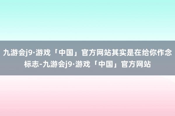 九游会j9·游戏「中国」官方网站其实是在给你作念标志-九游会j9·游戏「中国」官方网站