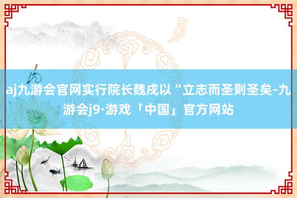 aj九游会官网实行院长魏戌以“立志而圣则圣矣-九游会j9·游戏「中国」官方网站