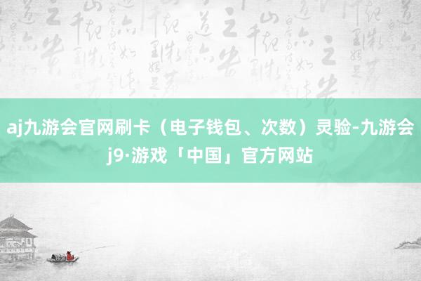 aj九游会官网刷卡（电子钱包、次数）灵验-九游会j9·游戏「中国」官方网站