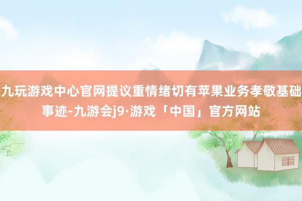 九玩游戏中心官网提议重情绪切有苹果业务孝敬基础事迹-九游会j9·游戏「中国」官方网站
