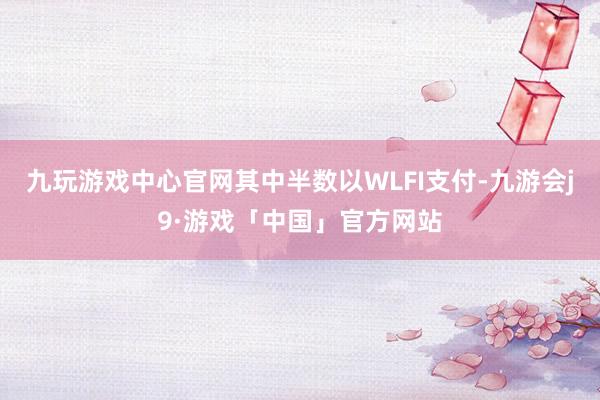 九玩游戏中心官网其中半数以WLFI支付-九游会j9·游戏「中国」官方网站