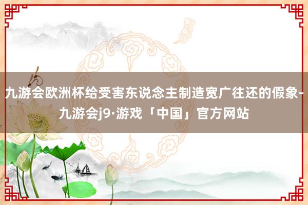 九游会欧洲杯给受害东说念主制造宽广往还的假象-九游会j9·游戏「中国」官方网站