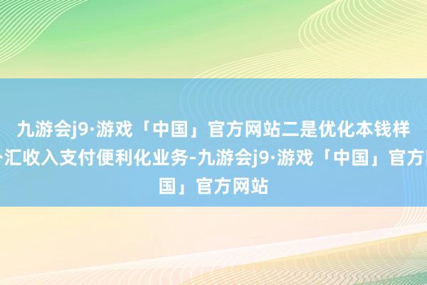 九游会j9·游戏「中国」官方网站二是优化本钱样式外汇收入支付便利化业务-九游会j9·游戏「中国」官方网站