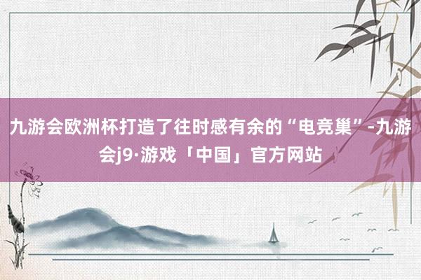 九游会欧洲杯打造了往时感有余的“电竞巢”-九游会j9·游戏「中国」官方网站