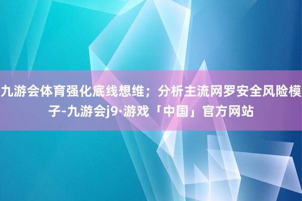 九游会体育强化底线想维;分析主流网罗安全风险模子-九游会j9·游戏「中国」官方网站