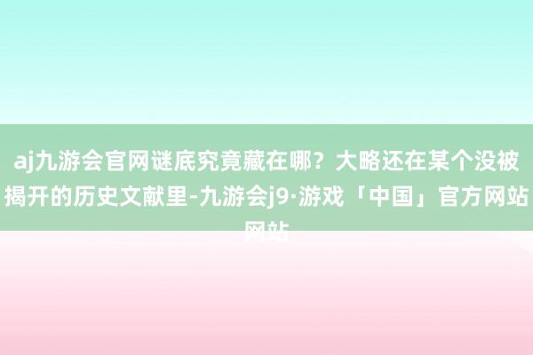 aj九游会官网谜底究竟藏在哪？大略还在某个没被揭开的历史文献里-九游会j9·游戏「中国」官方网站