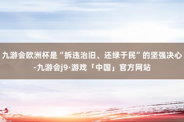 九游会欧洲杯是“拆违治旧、还绿于民”的坚强决心-九游会j9·游戏「中国」官方网站