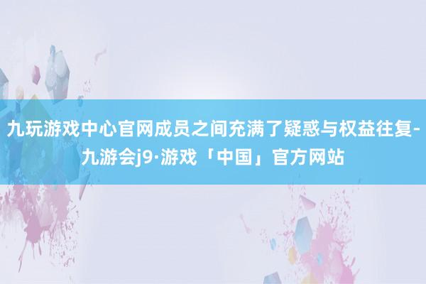 九玩游戏中心官网成员之间充满了疑惑与权益往复-九游会j9·游戏「中国」官方网站
