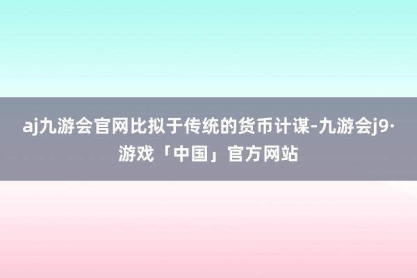aj九游会官网比拟于传统的货币计谋-九游会j9·游戏「中国」官方网站