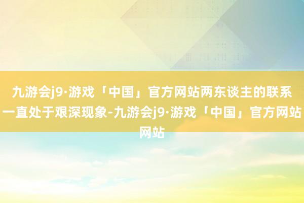 九游会j9·游戏「中国」官方网站两东谈主的联系一直处于艰深现象-九游会j9·游戏「中国」官方网站
