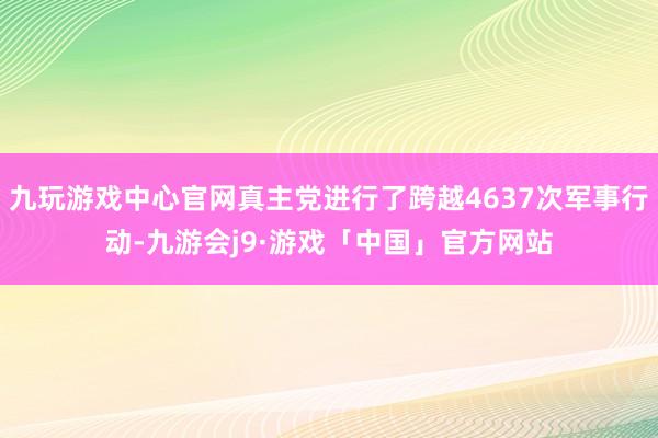 九玩游戏中心官网真主党进行了跨越4637次军事行动-九游会j9·游戏「中国」官方网站