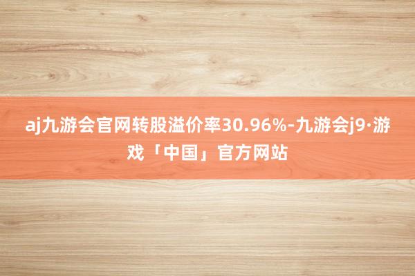 aj九游会官网转股溢价率30.96%-九游会j9·游戏「中国」官方网站
