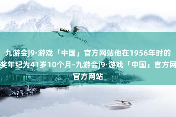 九游会j9·游戏「中国」官方网站他在1956年时的获奖年纪为41岁10个月-九游会j9·游戏「中国」官方网站