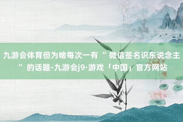 九游会体育但为啥每次一有 “ 微信签名识东说念主 ” 的话题-九游会j9·游戏「中国」官方网站