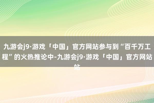 九游会j9·游戏「中国」官方网站参与到“百千万工程”的火热推论中-九游会j9·游戏「中国」官方网站