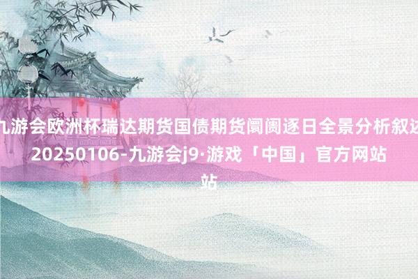 九游会欧洲杯瑞达期货国债期货阛阓逐日全景分析叙述20250106-九游会j9·游戏「中国」官方网站