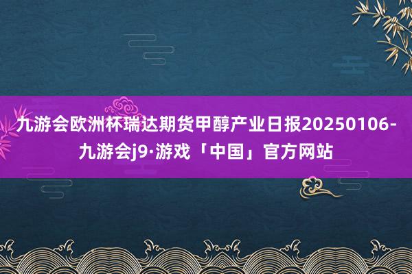 九游会欧洲杯瑞达期货甲醇产业日报20250106-九游会j9·游戏「中国」官方网站
