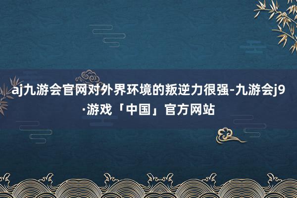 aj九游会官网对外界环境的叛逆力很强-九游会j9·游戏「中国」官方网站
