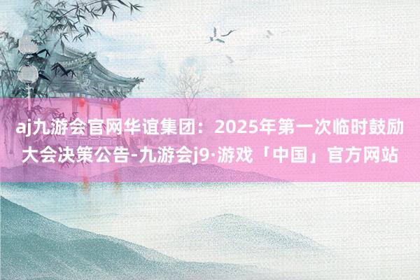 aj九游会官网华谊集团：2025年第一次临时鼓励大会决策公告-九游会j9·游戏「中国」官方网站