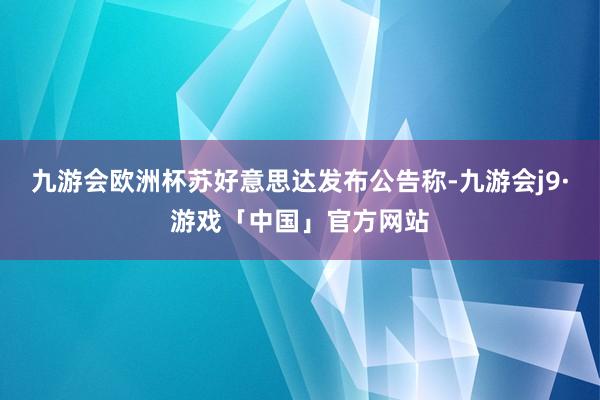 九游会欧洲杯苏好意思达发布公告称-九游会j9·游戏「中国」官方网站
