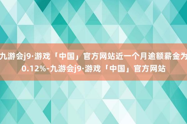九游会j9·游戏「中国」官方网站近一个月逾额薪金为0.12%-九游会j9·游戏「中国」官方网站