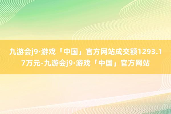 九游会j9·游戏「中国」官方网站成交额1293.17万元-九游会j9·游戏「中国」官方网站