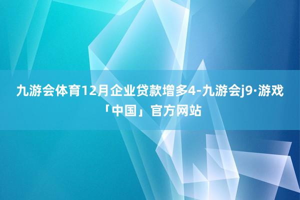 九游会体育12月企业贷款增多4-九游会j9·游戏「中国」官方网站