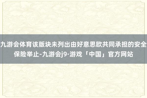 九游会体育该版块未列出由好意思欧共同承担的安全保险举止-九游会j9·游戏「中国」官方网站