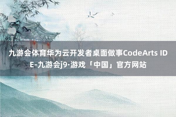 九游会体育华为云开发者桌面做事CodeArts IDE-九游会j9·游戏「中国」官方网站