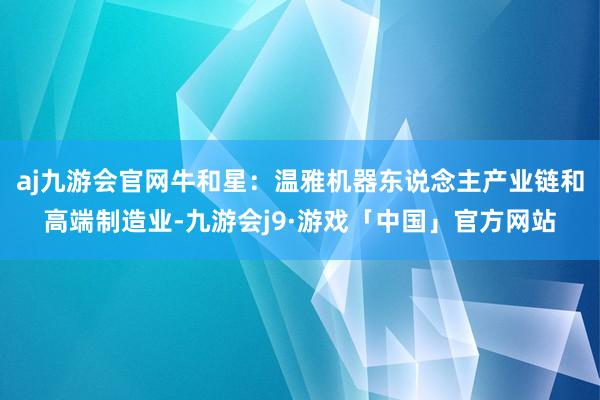aj九游会官网牛和星：温雅机器东说念主产业链和高端制造业-九游会j9·游戏「中国」官方网站