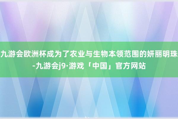 九游会欧洲杯成为了农业与生物本领范围的妍丽明珠-九游会j9·游戏「中国」官方网站