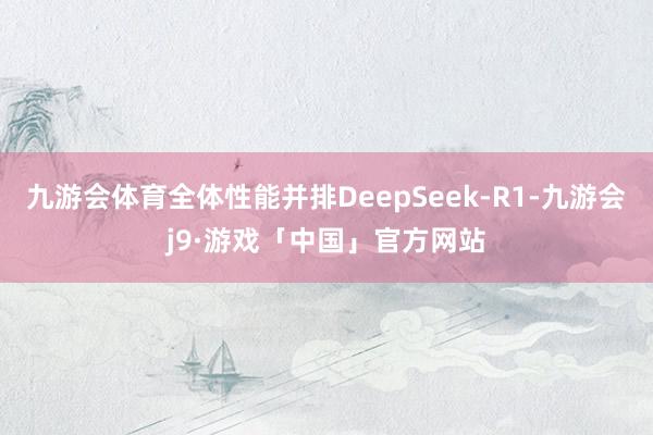 九游会体育全体性能并排DeepSeek-R1-九游会j9·游戏「中国」官方网站