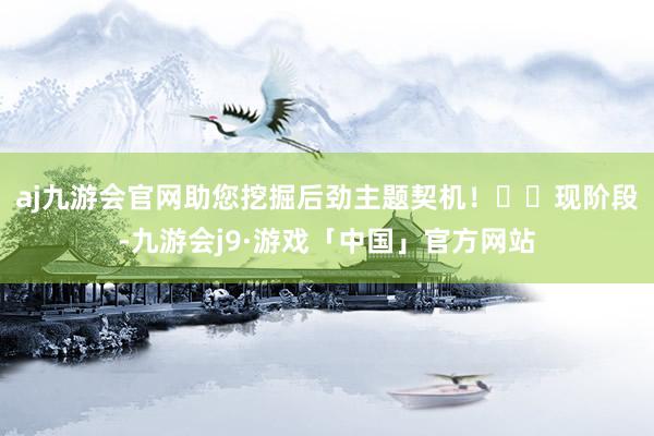 aj九游会官网助您挖掘后劲主题契机！		　　现阶段-九游会j9·游戏「中国」官方网站