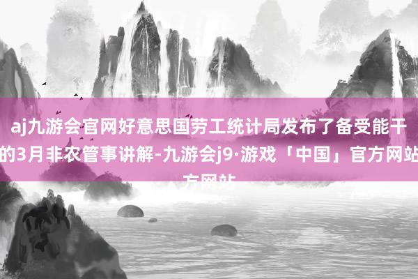 aj九游会官网好意思国劳工统计局发布了备受能干的3月非农管事讲解-九游会j9·游戏「中国」官方网站